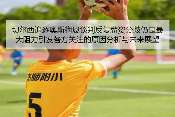 切尔西追逐奥斯梅恩谈判反复薪资分歧仍是最大阻力引发各方关注的原因分析与未来展望